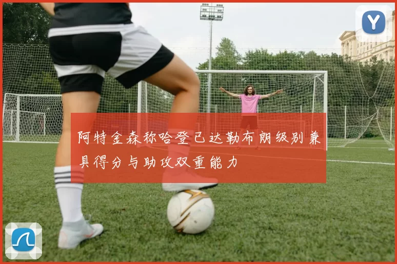 阿特金森称哈登已达勒布朗级别兼具得分与助攻双重能力