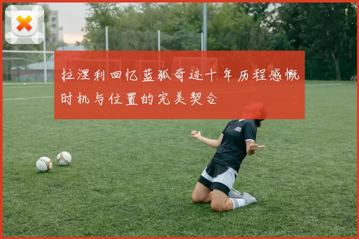 拉涅利回忆蓝狐奇迹十年历程感慨时机与位置的完美契合