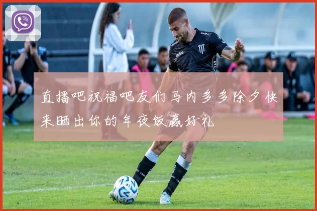 直播吧祝福吧友们马内多多除夕快来晒出你的年夜饭赢好礼