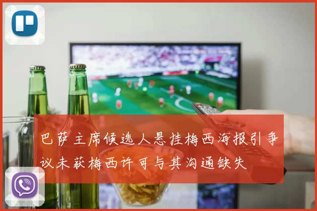 巴萨主席候选人悬挂梅西海报引争议未获梅西许可与其沟通缺失