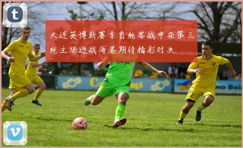 大连英博新赛季首轮客战申花第三轮主场迎战海港期待精彩对决