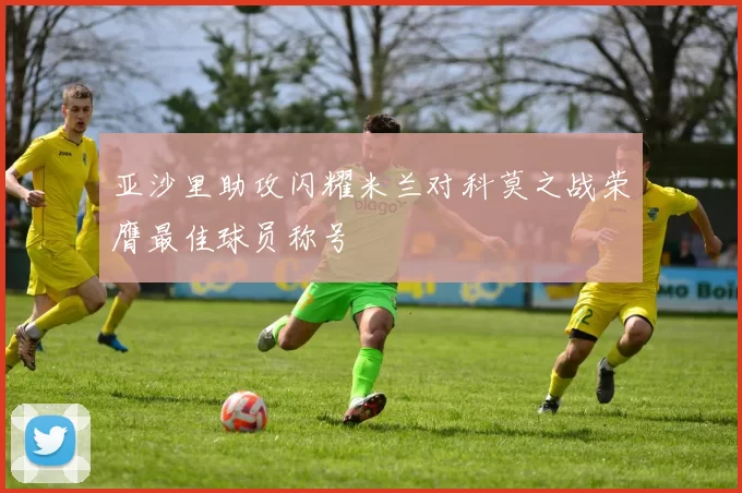 亚沙里助攻闪耀米兰对科莫之战荣膺最佳球员称号