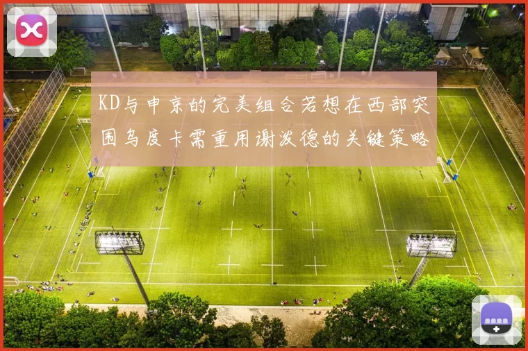KD与申京的完美组合若想在西部突围乌度卡需重用谢泼德的关键策略