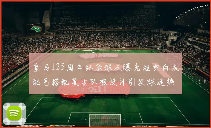 皇马125周年纪念球衣曝光经典白灰配色搭配复古队徽设计引发球迷热议