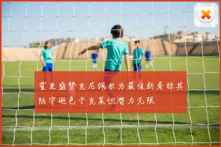 霍里盛赞克尼佩尔为最佳新秀称其防守逊色于克莱但潜力无限