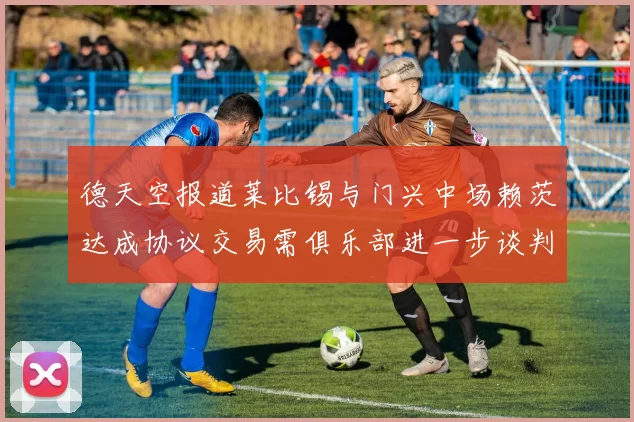 德天空报道莱比锡与门兴中场赖茨达成协议交易需俱乐部进一步谈判