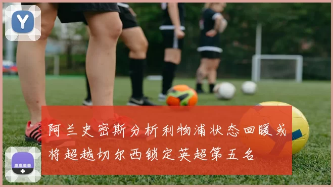 阿兰史密斯分析利物浦状态回暖或将超越切尔西锁定英超第五名