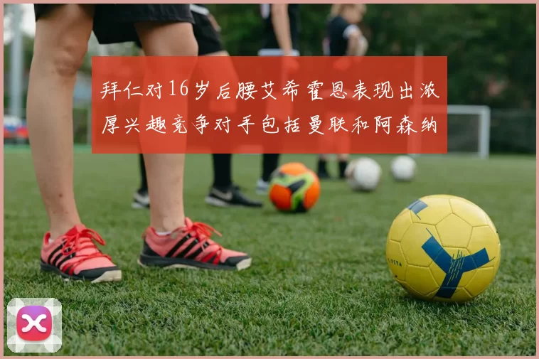 拜仁对16岁后腰艾希霍恩表现出浓厚兴趣竞争对手包括曼联和阿森纳