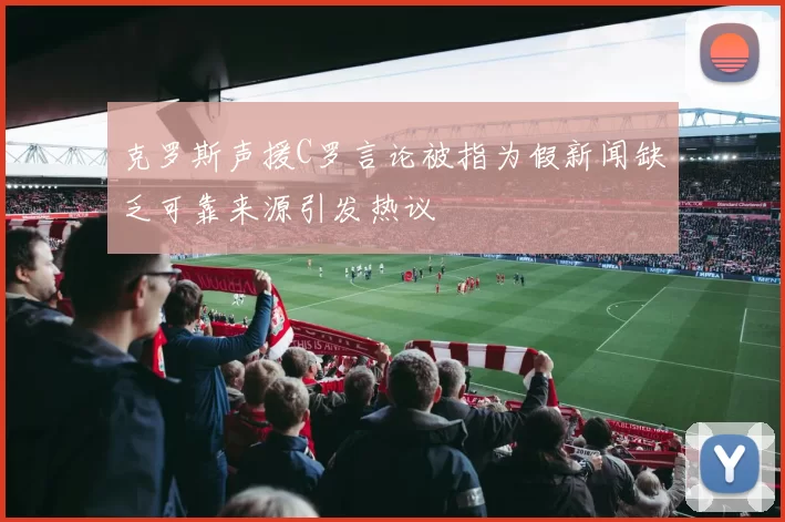 克罗斯声援C罗言论被指为假新闻缺乏可靠来源引发热议