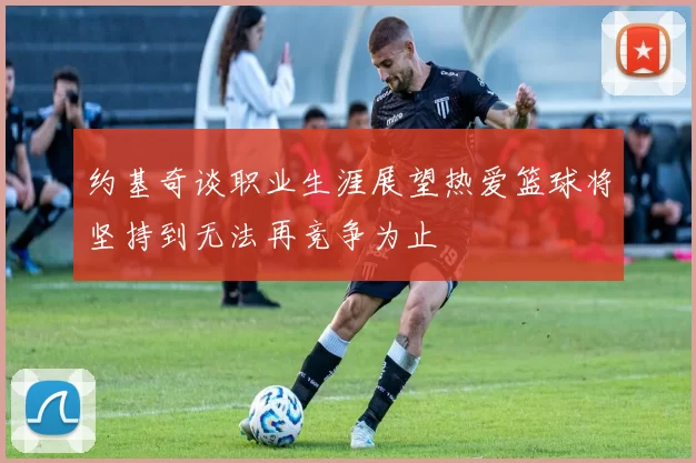 约基奇谈职业生涯展望热爱篮球将坚持到无法再竞争为止