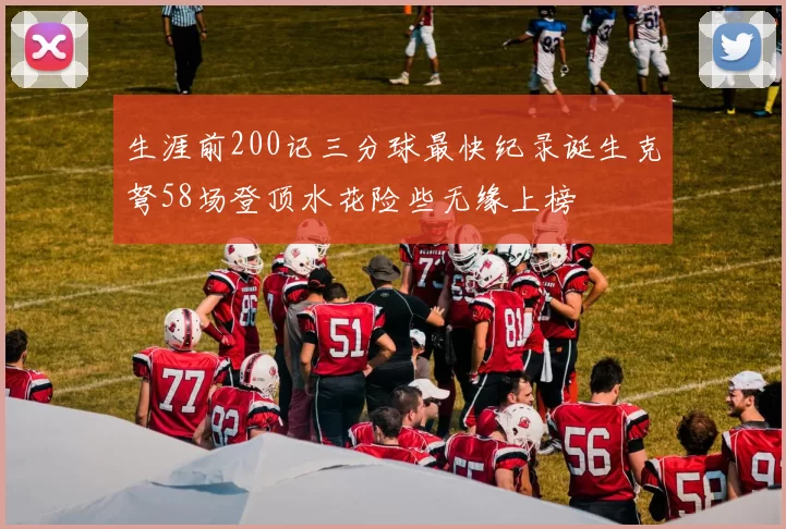 生涯前200记三分球最快纪录诞生克弩58场登顶水花险些无缘上榜
