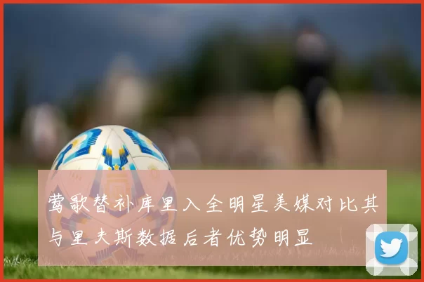 莺歌替补库里入全明星美媒对比其与里夫斯数据后者优势明显