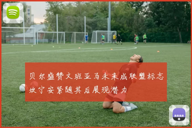 贝尔盛赞文班亚马未来成联盟标志坎宁安紧随其后展现潜力