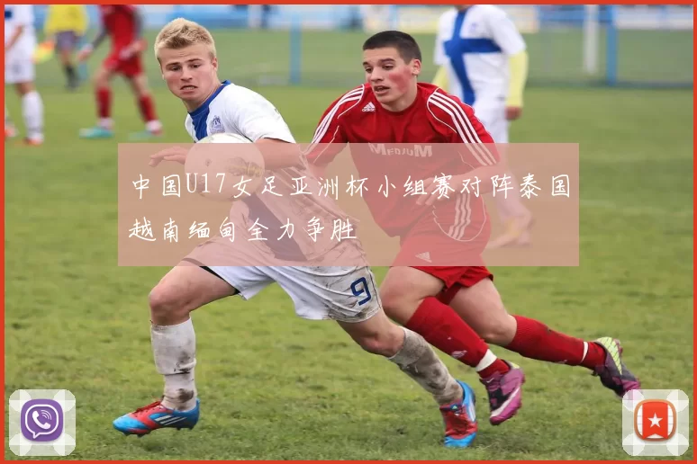 中国U17女足亚洲杯小组赛对阵泰国越南缅甸全力争胜