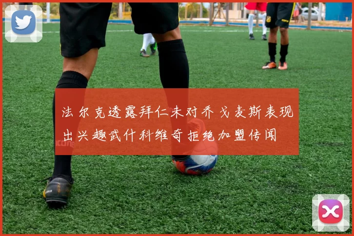 法尔克透露拜仁未对乔戈麦斯表现出兴趣武什科维奇拒绝加盟传闻