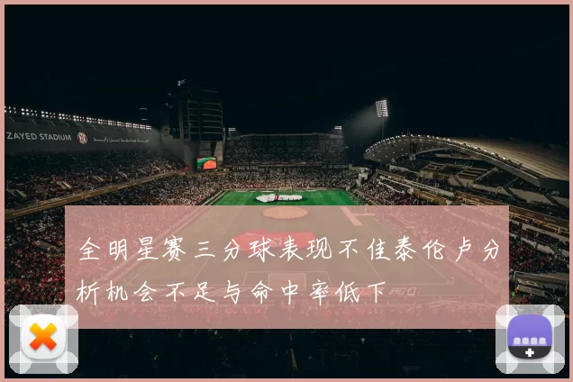 全明星赛三分球表现不佳泰伦卢分析机会不足与命中率低下