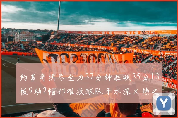约基奇拼尽全力37分钟狂砍35分13板9助2帽却难救球队于水深火热之中