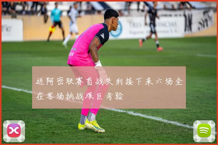 迈阿密联赛首战失利接下来六场全在客场挑战艰巨考验