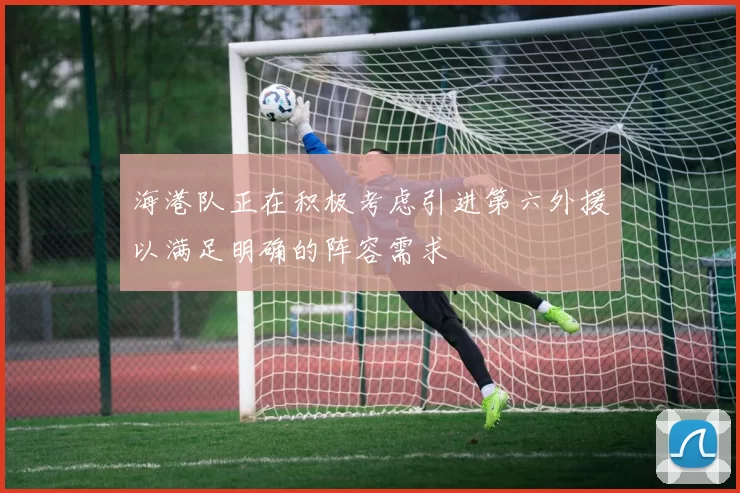 海港队正在积极考虑引进第六外援以满足明确的阵容需求