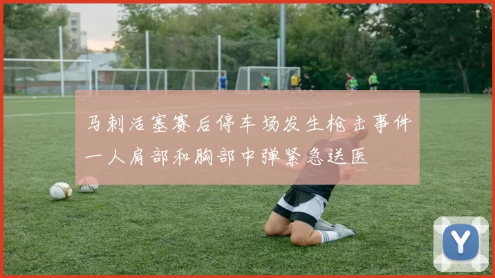 马刺活塞赛后停车场发生枪击事件一人肩部和胸部中弹紧急送医