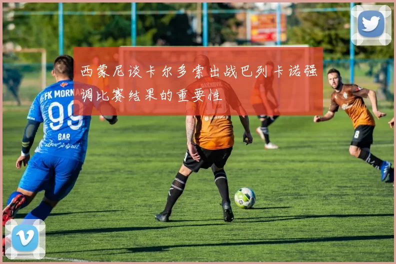 西蒙尼谈卡尔多索出战巴列卡诺强调比赛结果的重要性