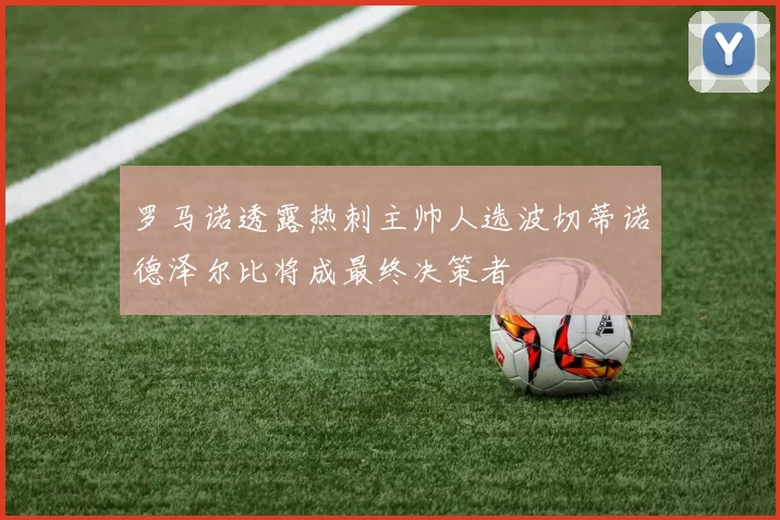 罗马诺透露热刺主帅人选波切蒂诺德泽尔比将成最终决策者