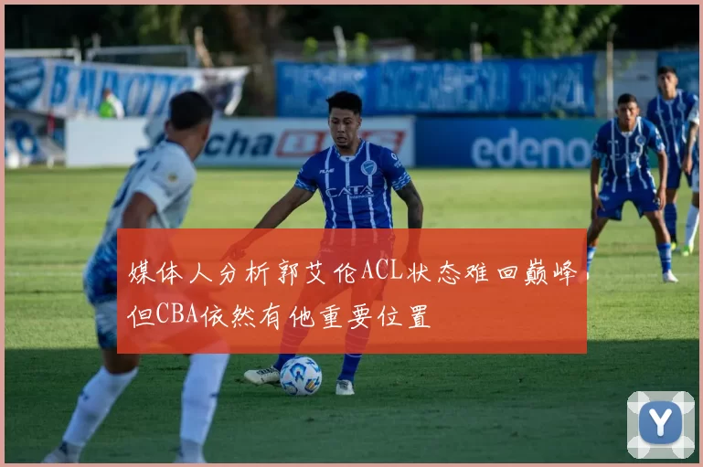 媒体人分析郭艾伦ACL状态难回巅峰但CBA依然有他重要位置