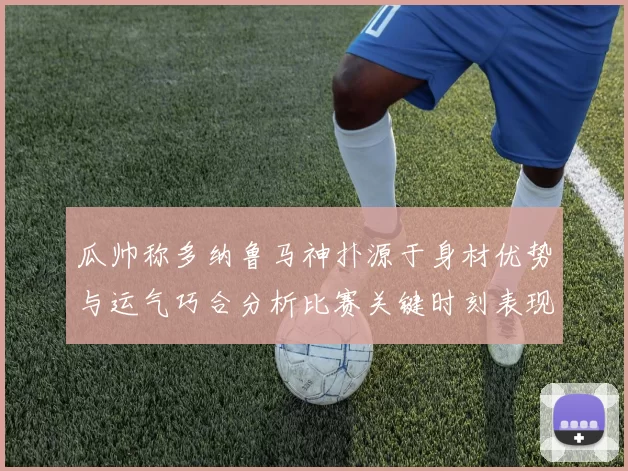 瓜帅称多纳鲁马神扑源于身材优势与运气巧合分析比赛关键时刻表现
